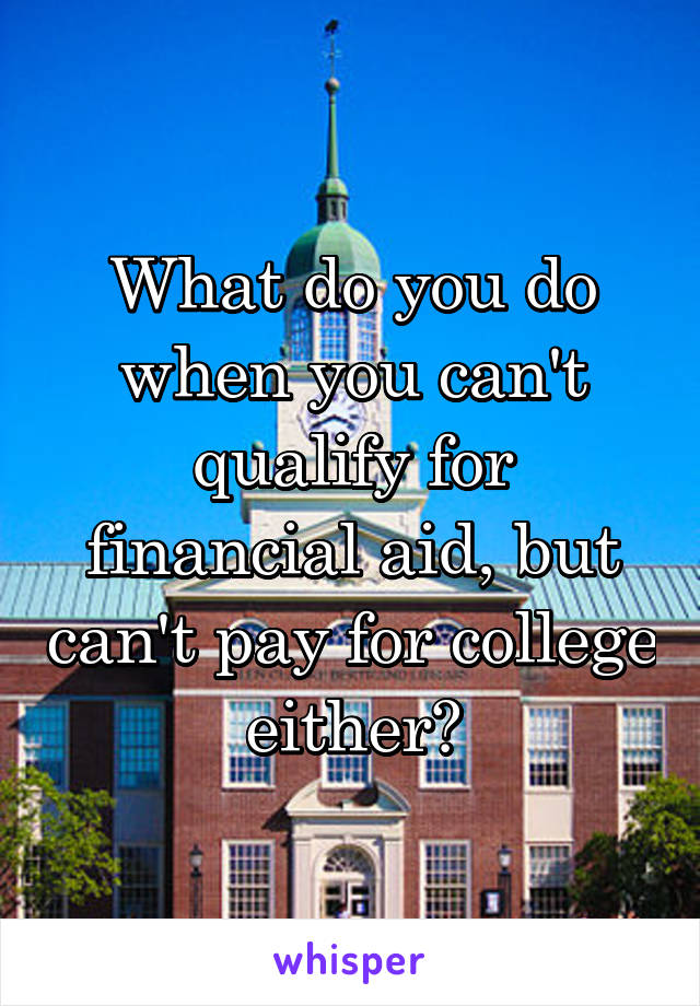 What do you do when you can't qualify for financial aid, but can't pay for college either?