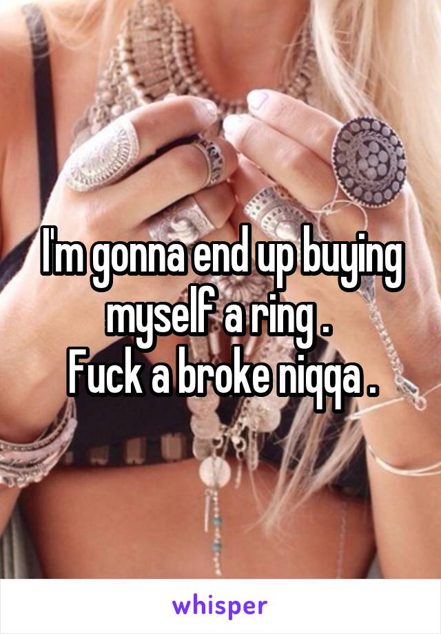 I'm gonna end up buying myself a ring . 
Fuck a broke niqqa .