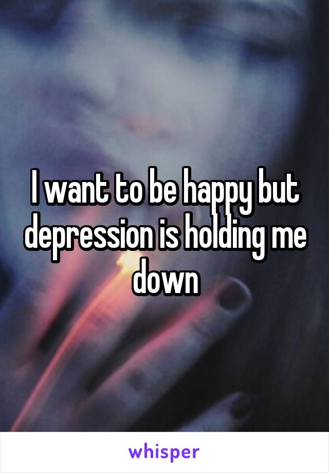 I want to be happy but depression is holding me down