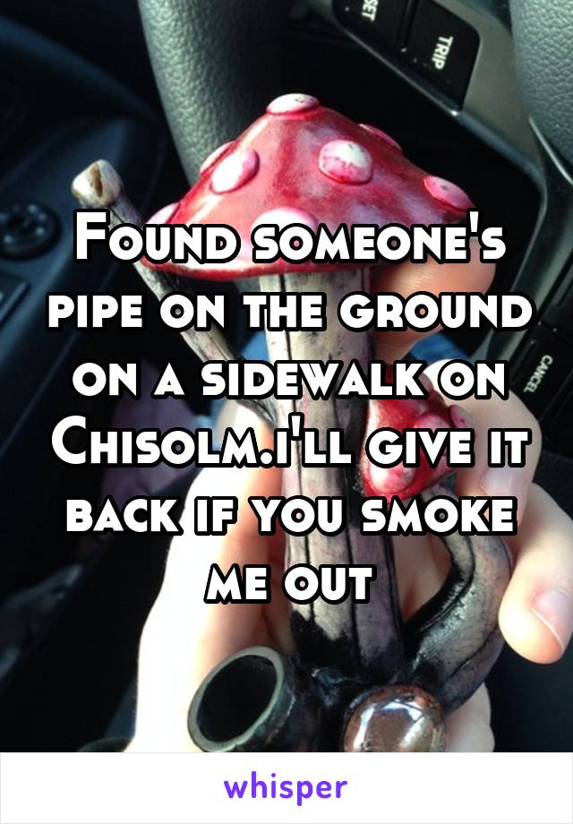 Found someone's pipe on the ground on a sidewalk on Chisolm.i'll give it back if you smoke me out