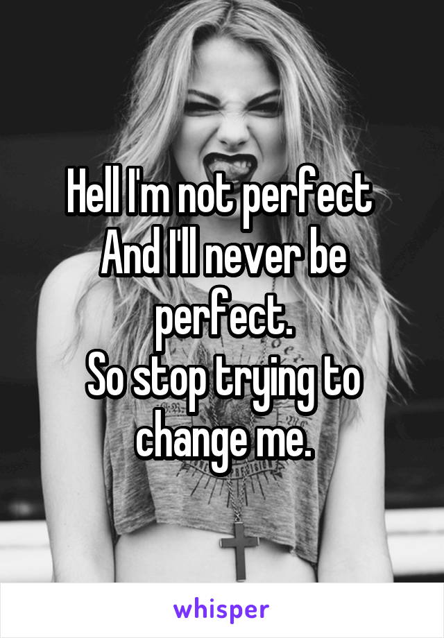 Hell I'm not perfect 
And I'll never be perfect.
So stop trying to change me.