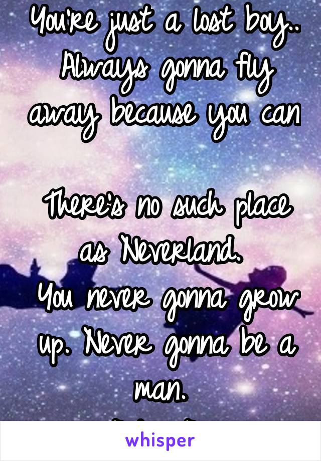 You're just a lost boy...
Always gonna fly away because you can. 
There's no such place as Neverland. 
You never gonna grow up. Never gonna be a man. 
Peter Pan