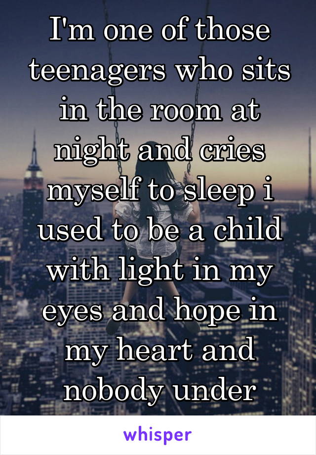 I'm one of those teenagers who sits in the room at night and cries myself to sleep i used to be a child with light in my eyes and hope in my heart and nobody under
stands nobody