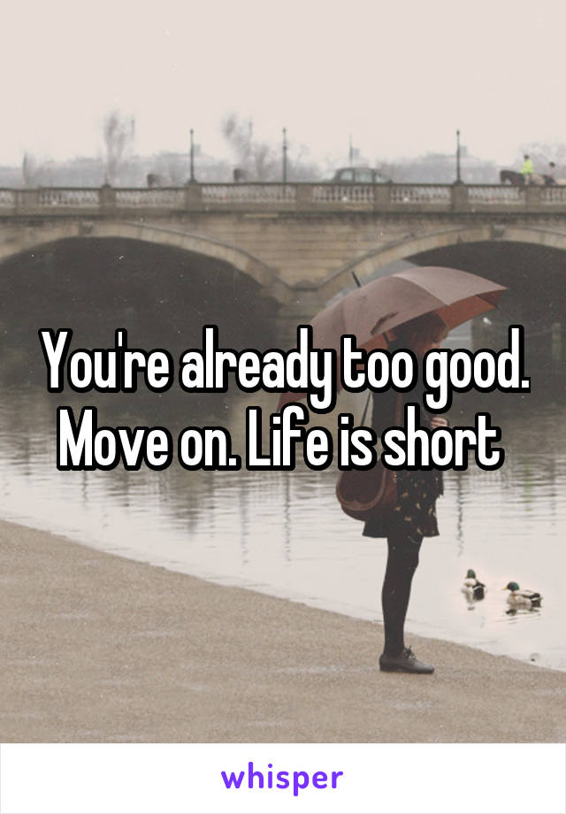 You're already too good. Move on. Life is short 