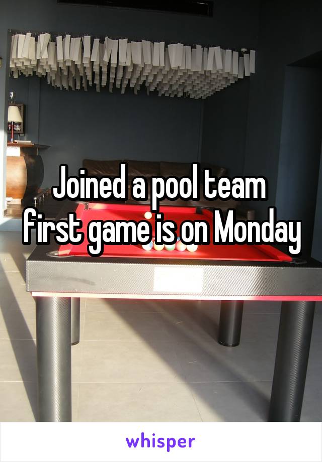 Joined a pool team  first game is on Monday 