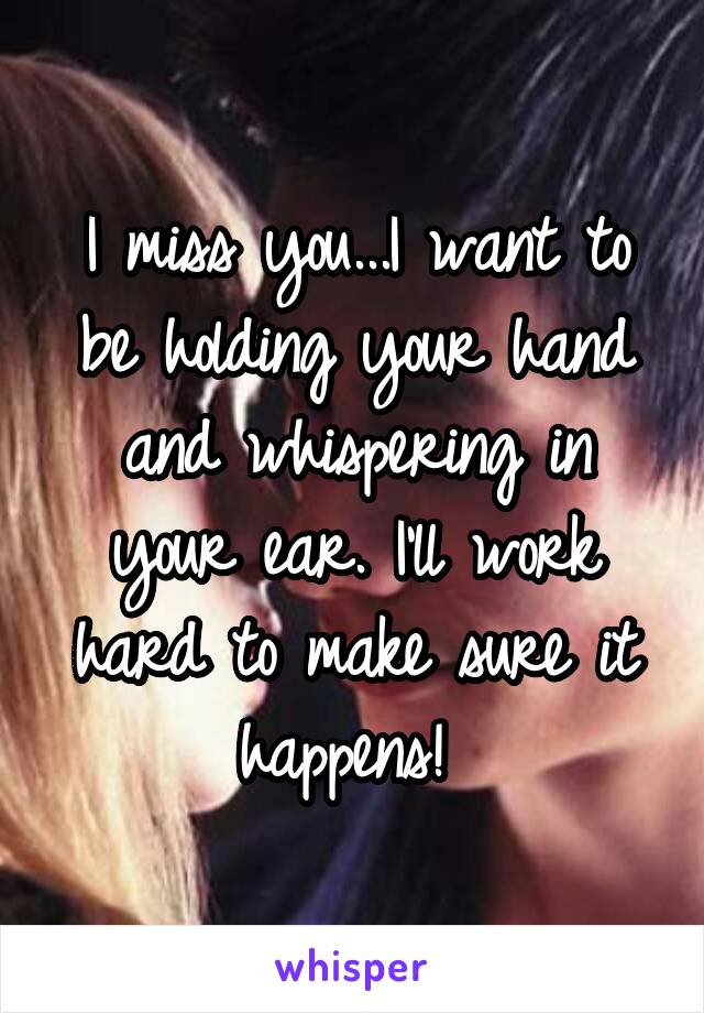 I miss you...I want to be holding your hand and whispering in your ear. I'll work hard to make sure it happens! 