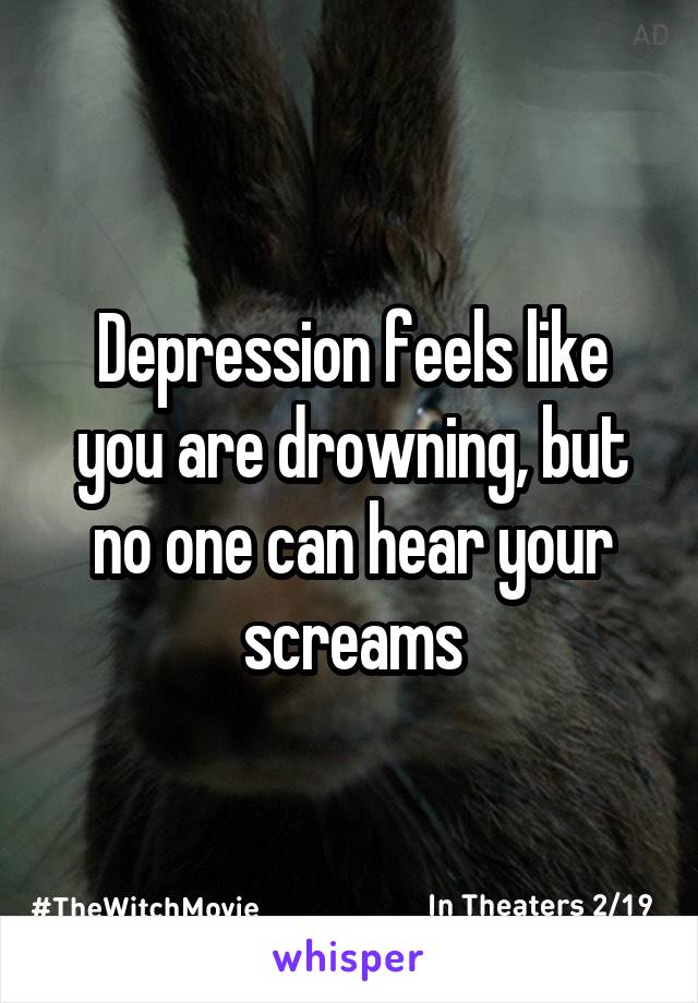 Depression feels like you are drowning, but no one can hear your screams