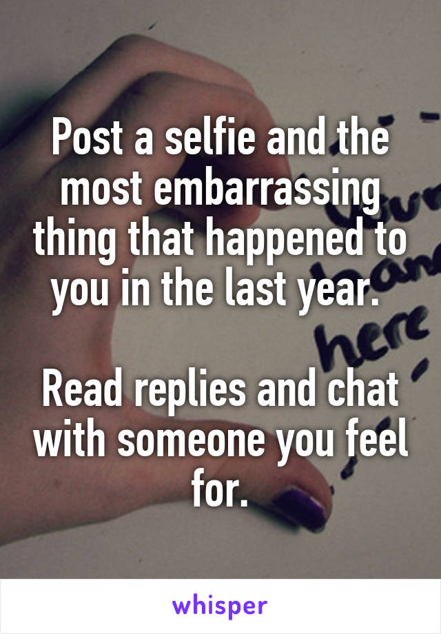 Post a selfie and the most embarrassing thing that happened to you in the last year. 

Read replies and chat with someone you feel for.