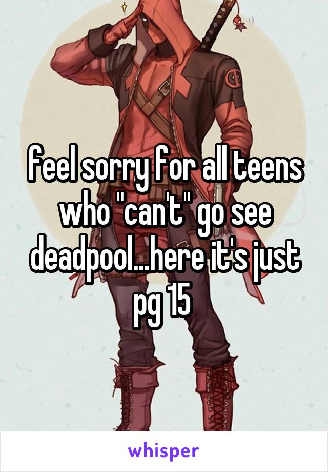 feel sorry for all teens who "can't" go see deadpool...here it's just pg 15 