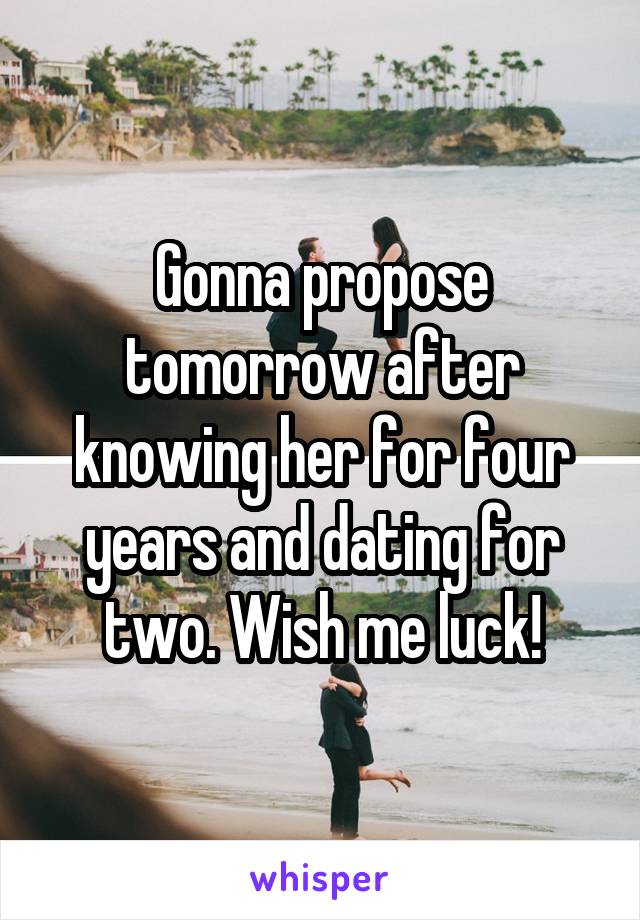 Gonna propose tomorrow after knowing her for four years and dating for two. Wish me luck!