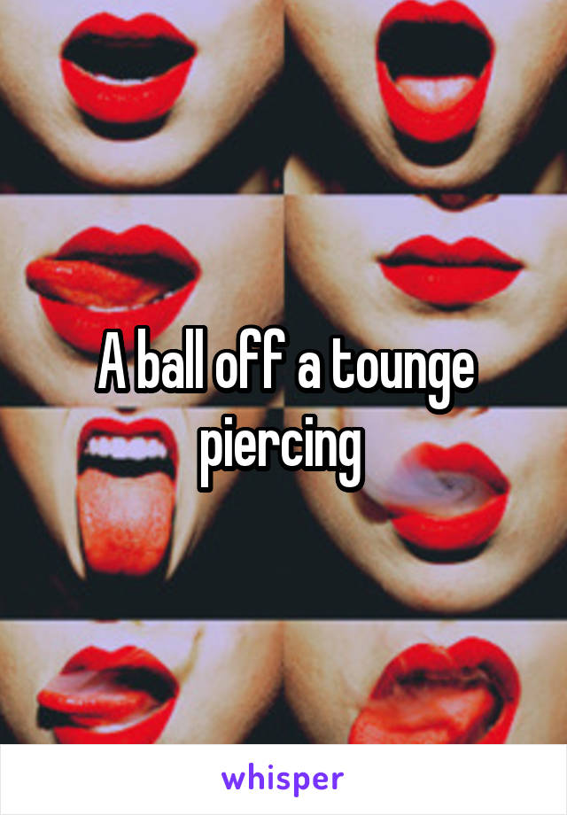 A ball off a tounge piercing 