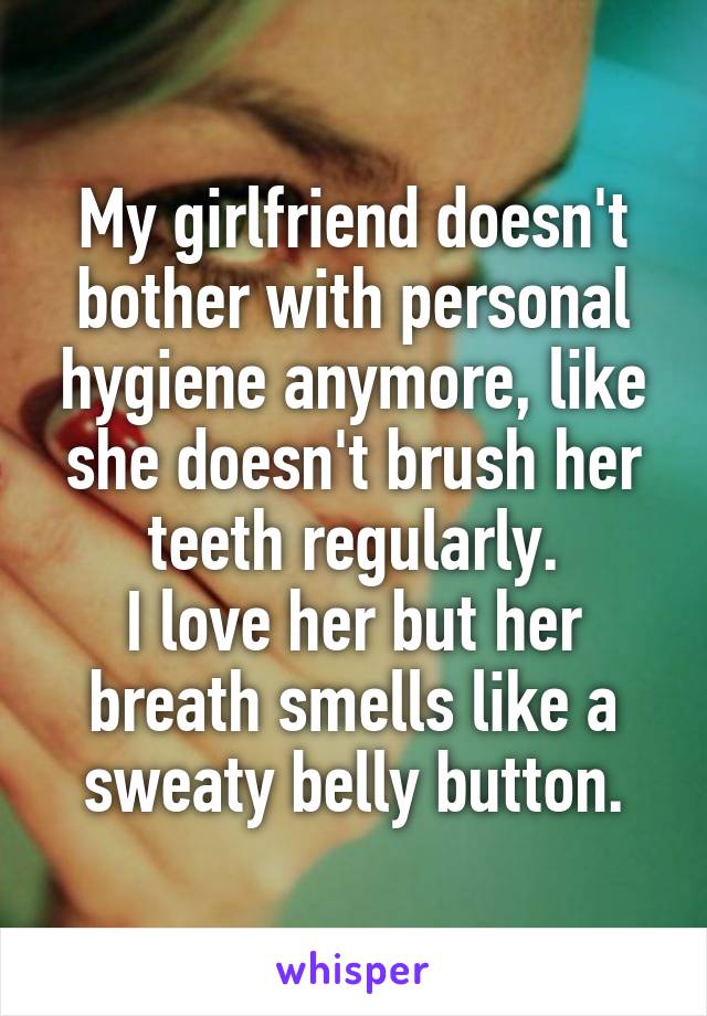 My girlfriend doesn't bother with personal hygiene anymore, like she doesn't brush her teeth regularly.
I love her but her breath smells like a sweaty belly button.