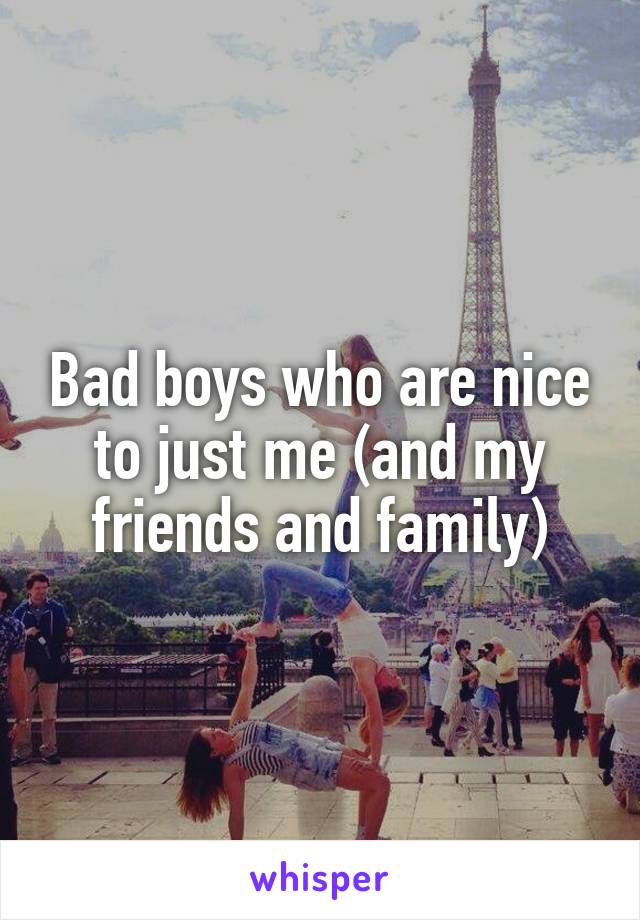 Bad boys who are nice to just me (and my friends and family)