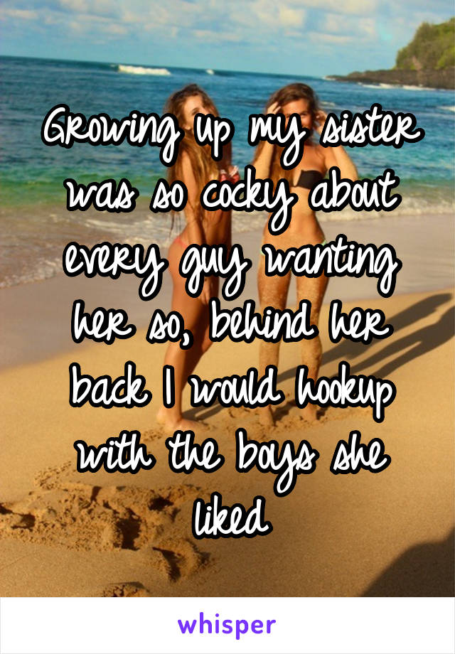 Growing up my sister was so cocky about every guy wanting her so, behind her back I would hookup with the boys she liked