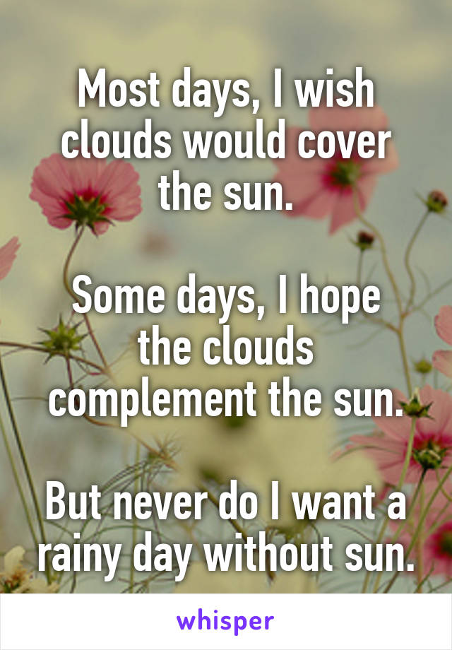 Most days, I wish clouds would cover the sun.

Some days, I hope the clouds complement the sun.

But never do I want a rainy day without sun.