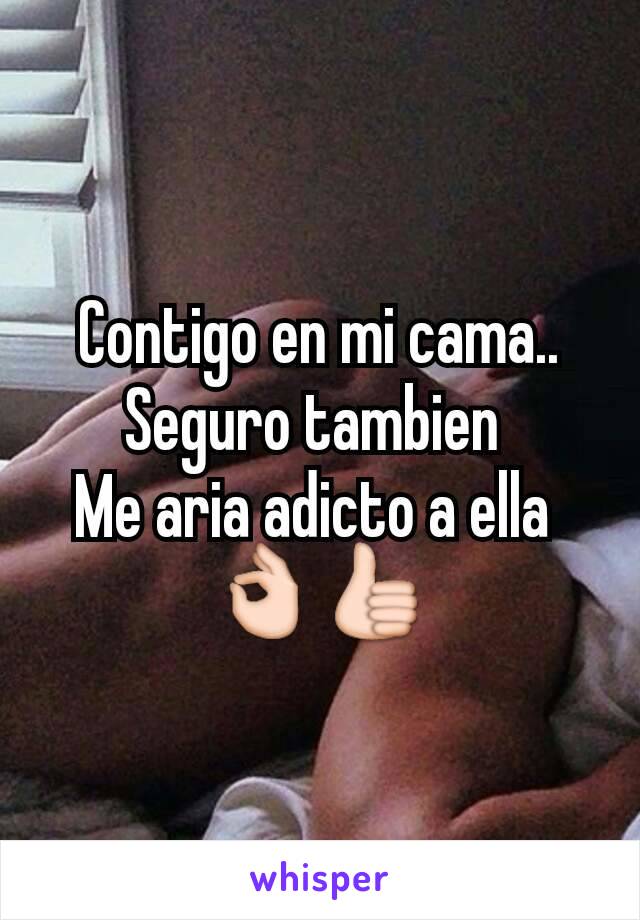 Contigo en mi cama..
Seguro tambien 
Me aria adicto a ella 
👌👍