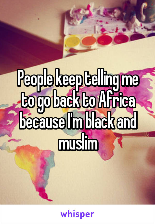 People keep telling me to go back to Africa because I'm black and muslim