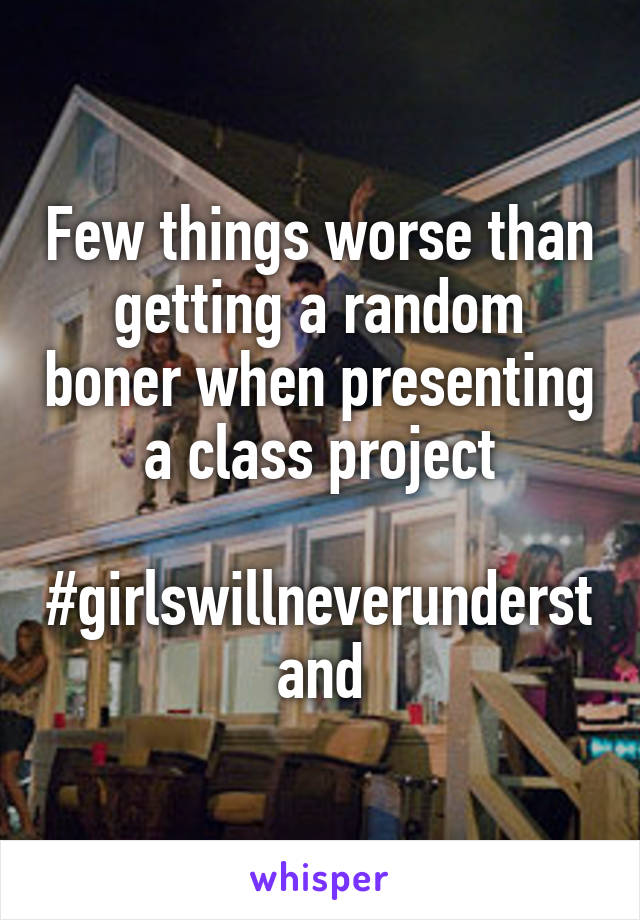 Few things worse than getting a random boner when presenting a class project

#girlswillneverunderstand