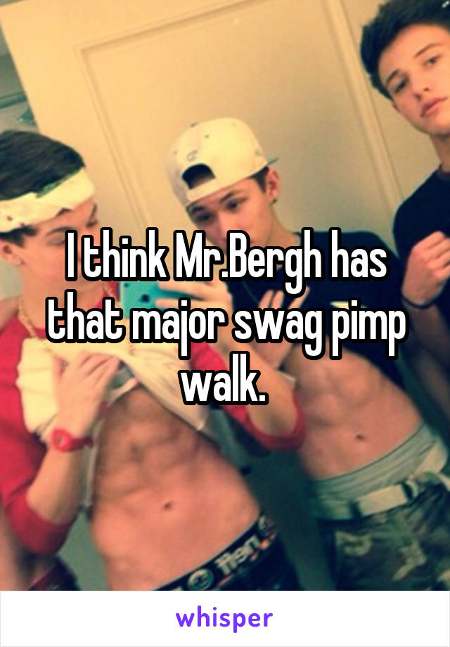 I think Mr.Bergh has that major swag pimp walk. 