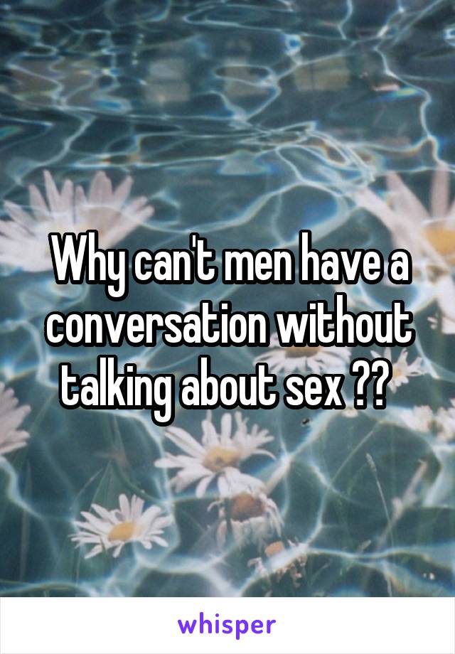 Why can't men have a conversation without talking about sex ?? 