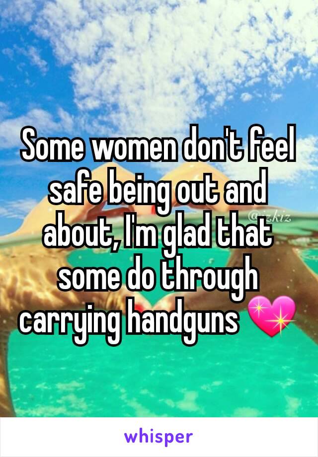 Some women don't feel safe being out and about, I'm glad that some do through carrying handguns 💖