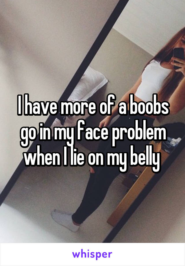 I have more of a boobs go in my face problem when I lie on my belly 