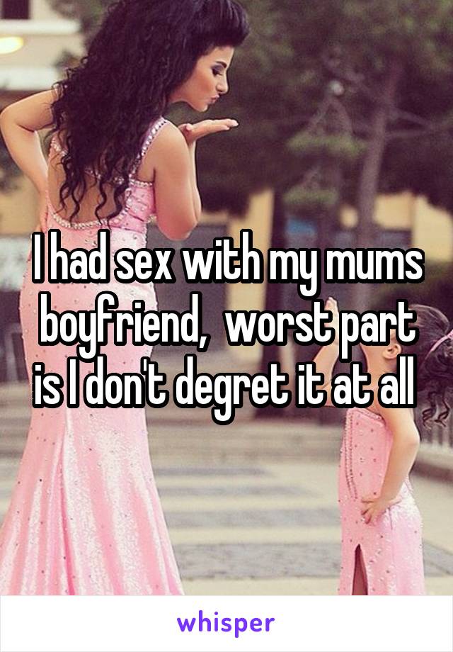 I had sex with my mums boyfriend,  worst part is I don't degret it at all 