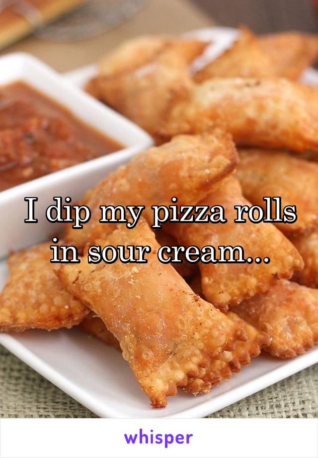 I dip my pizza rolls in sour cream...