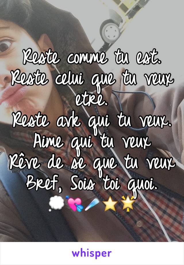 Reste comme tu est. Reste celui que tu veux etre.
Reste avk qui tu veux. Aime qui tu veux 
Rêve de se que tu veux Bref, Sois toi quoi.
💭💘☄⭐️🌟