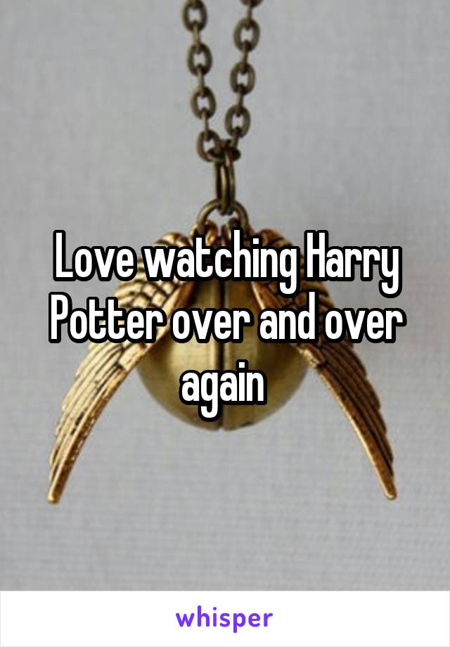 Love watching Harry Potter over and over again 