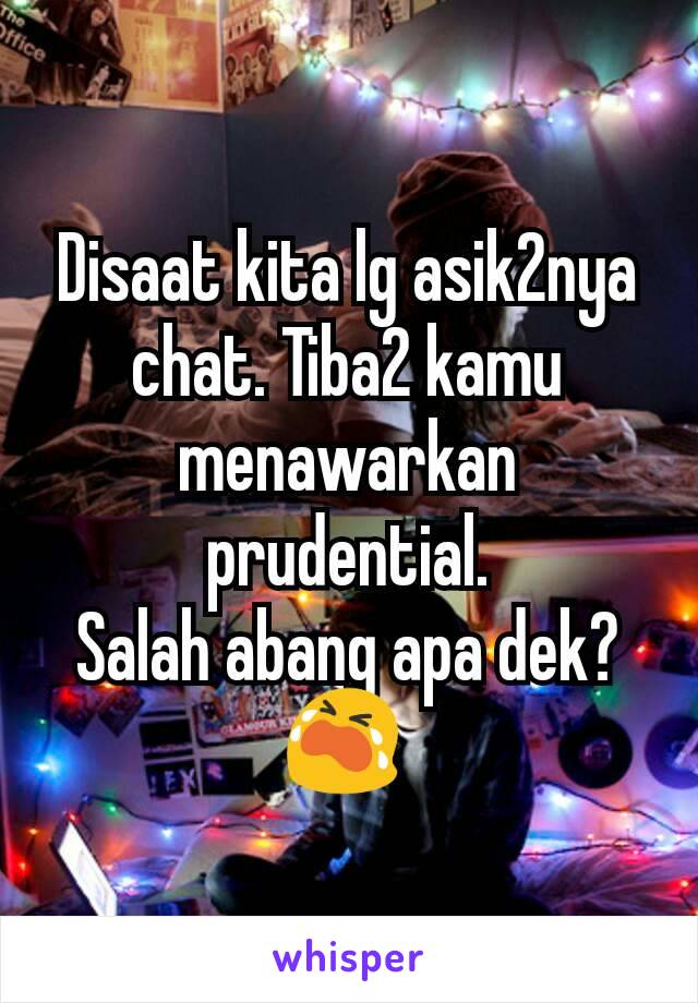 Disaat kita lg asik2nya chat. Tiba2 kamu menawarkan prudential.
Salah abang apa dek? 😭 