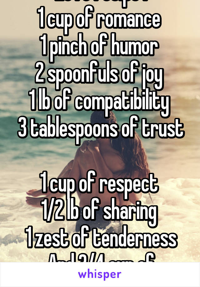 Love recipe :
1 cup of romance 
1 pinch of humor 
2 spoonfuls of joy 
1 lb of compatibility 
3 tablespoons of trust 
1 cup of respect 
1/2 lb of sharing 
1 zest of tenderness
And 3/4 cup of patience