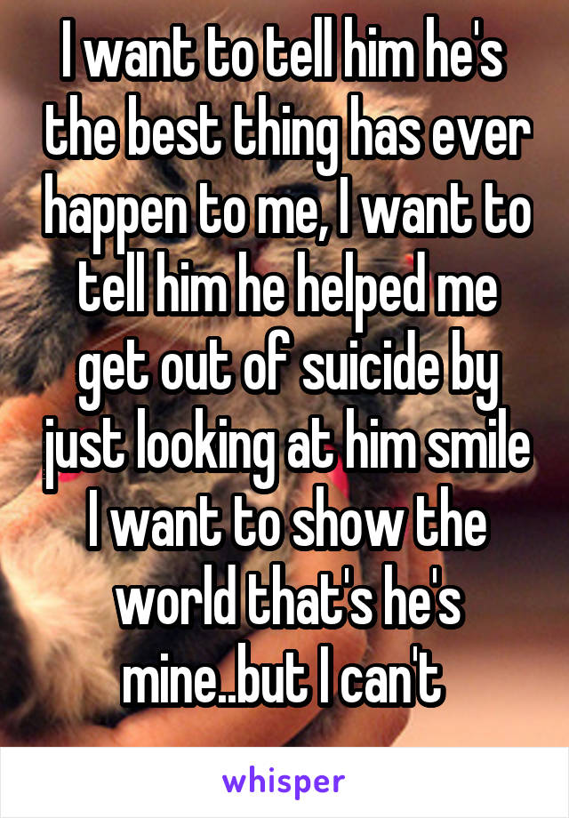 I want to tell him he's  the best thing has ever happen to me, I want to tell him he helped me get out of suicide by just looking at him smile
I want to show the world that's he's mine..but I can't 
