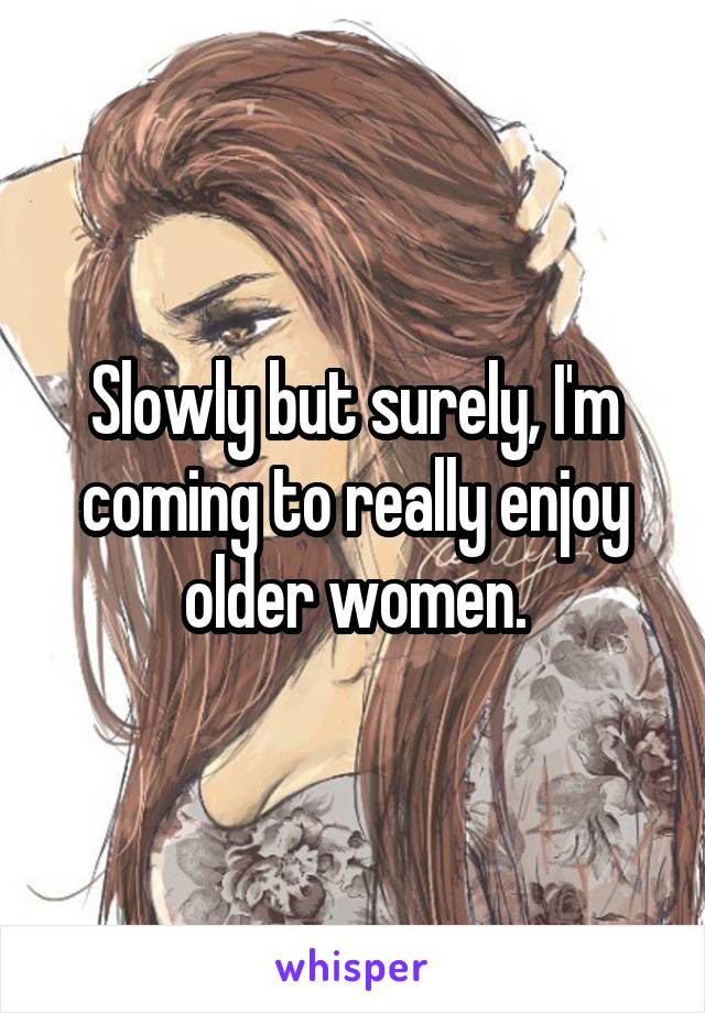 Slowly but surely, I'm coming to really enjoy older women.