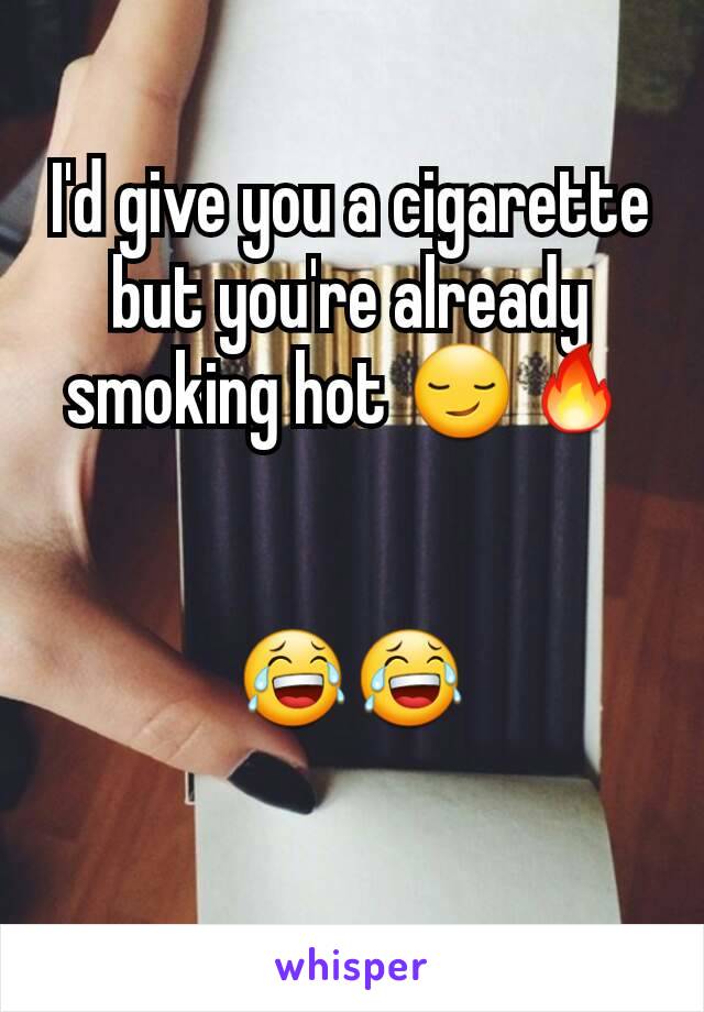 I'd give you a cigarette but you're already smoking hot 😏🔥

 
😂😂