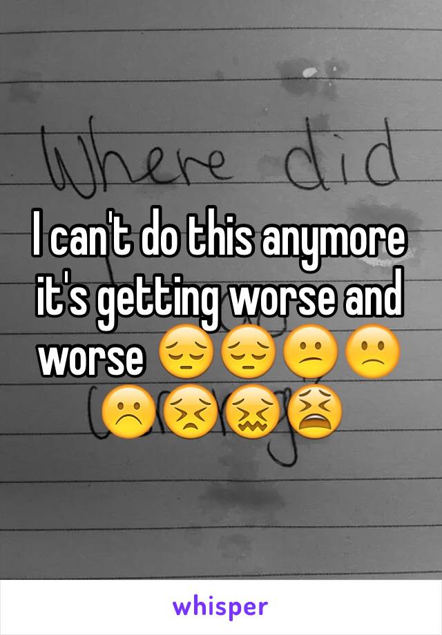 I can't do this anymore it's getting worse and worse 😔😔😕🙁☹️😣😖😫