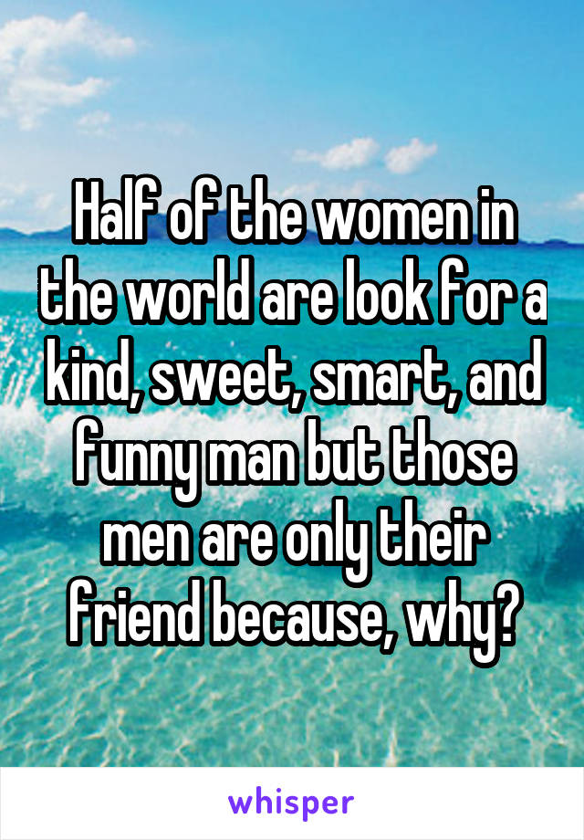 Half of the women in the world are look for a kind, sweet, smart, and funny man but those men are only their friend because, why?