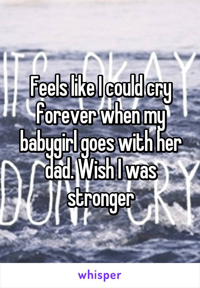 Feels like I could cry forever when my babygirl goes with her dad. Wish I was stronger