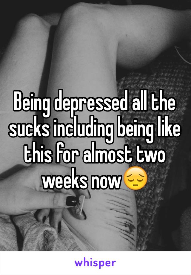 Being depressed all the sucks including being like this for almost two weeks now😔