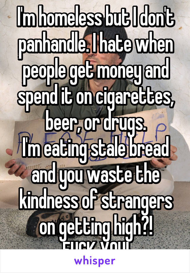 I'm homeless but I don't panhandle. I hate when people get money and spend it on cigarettes, beer, or drugs.
I'm eating stale bread and you waste the kindness of strangers on getting high?!
FUCK YOU!