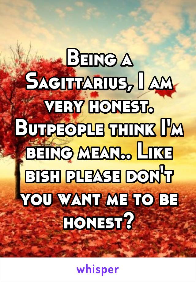 Being a Sagittarius, I am very honest. Butpeople think I'm being mean.. Like bish please don't you want me to be honest?