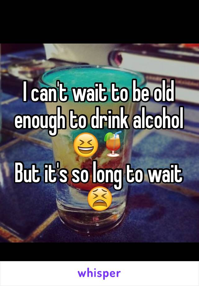 I can't wait to be old enough to drink alcohol 😆🍹
But it's so long to wait 😫