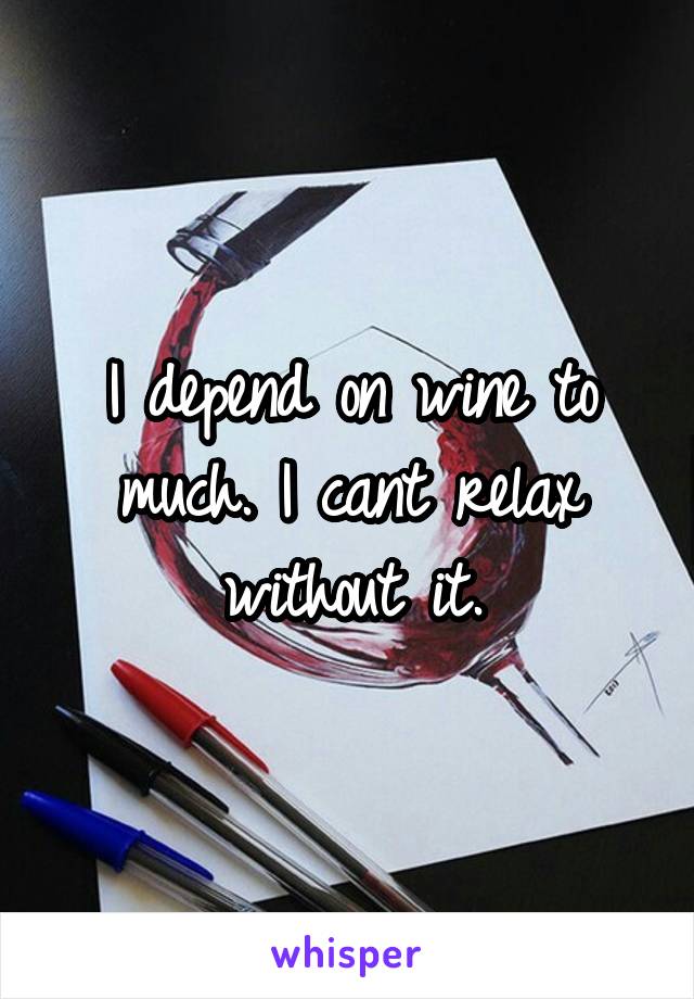 I depend on wine to much. I cant relax without it.