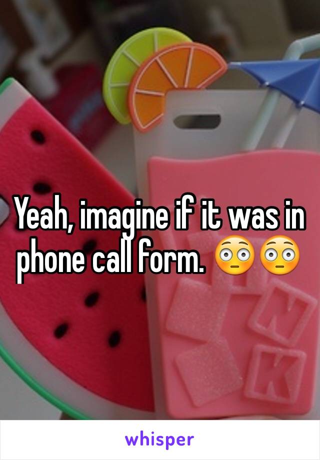 Yeah, imagine if it was in phone call form. 😳😳