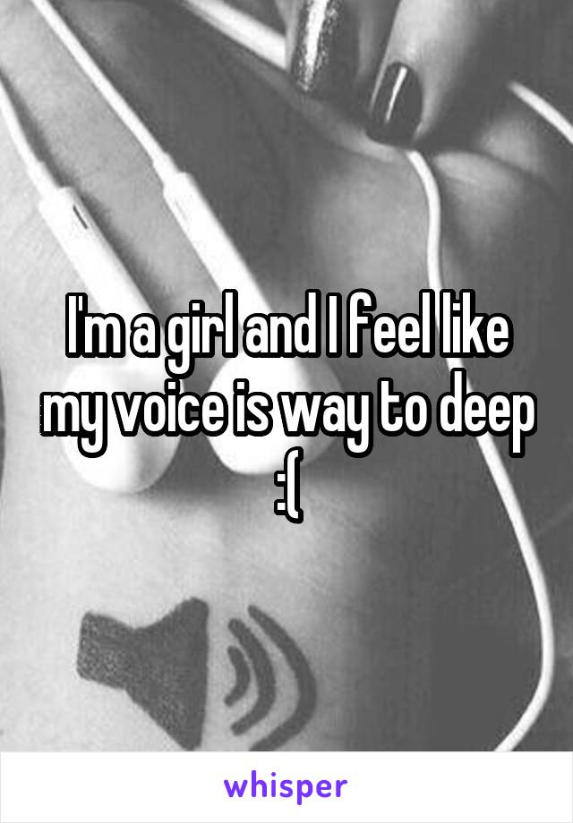 I'm a girl and I feel like my voice is way to deep :(