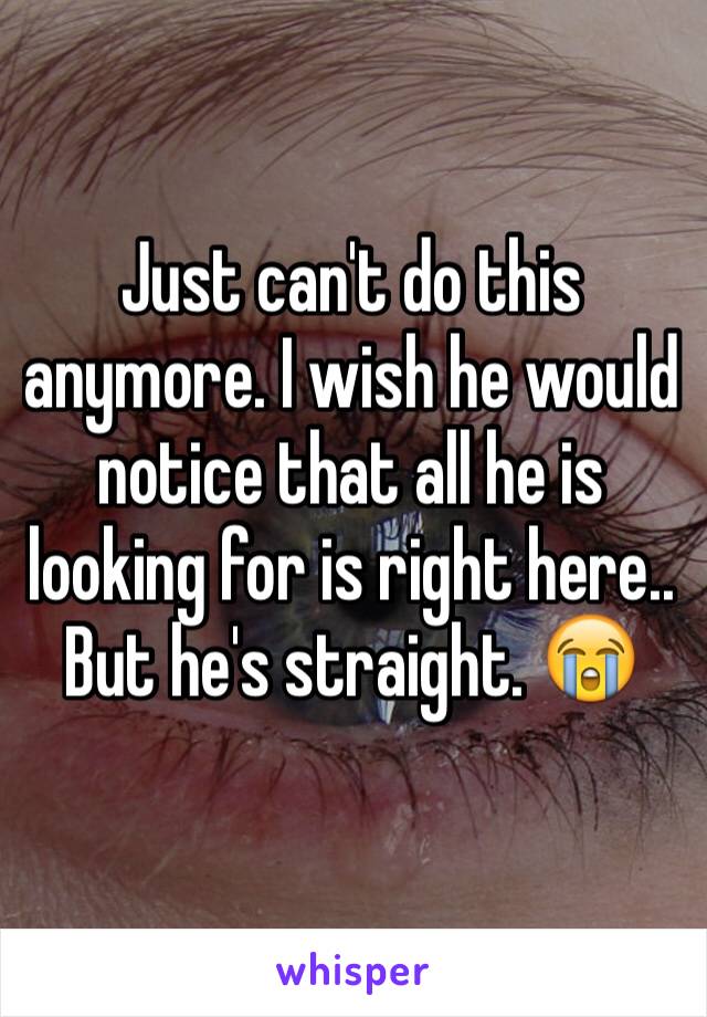 Just can't do this anymore. I wish he would notice that all he is looking for is right here.. But he's straight. 😭