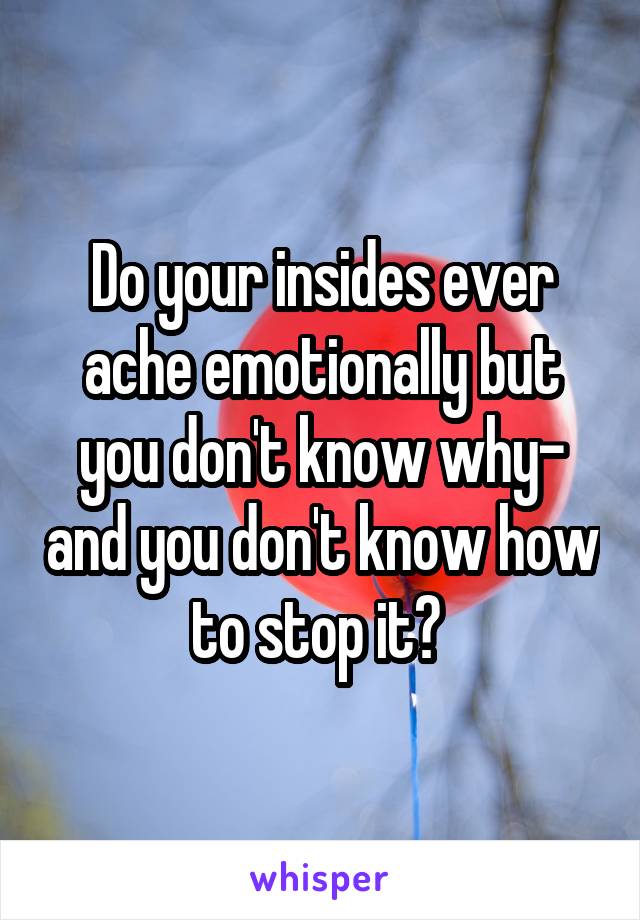 Do your insides ever ache emotionally but you don't know why- and you don't know how to stop it? 