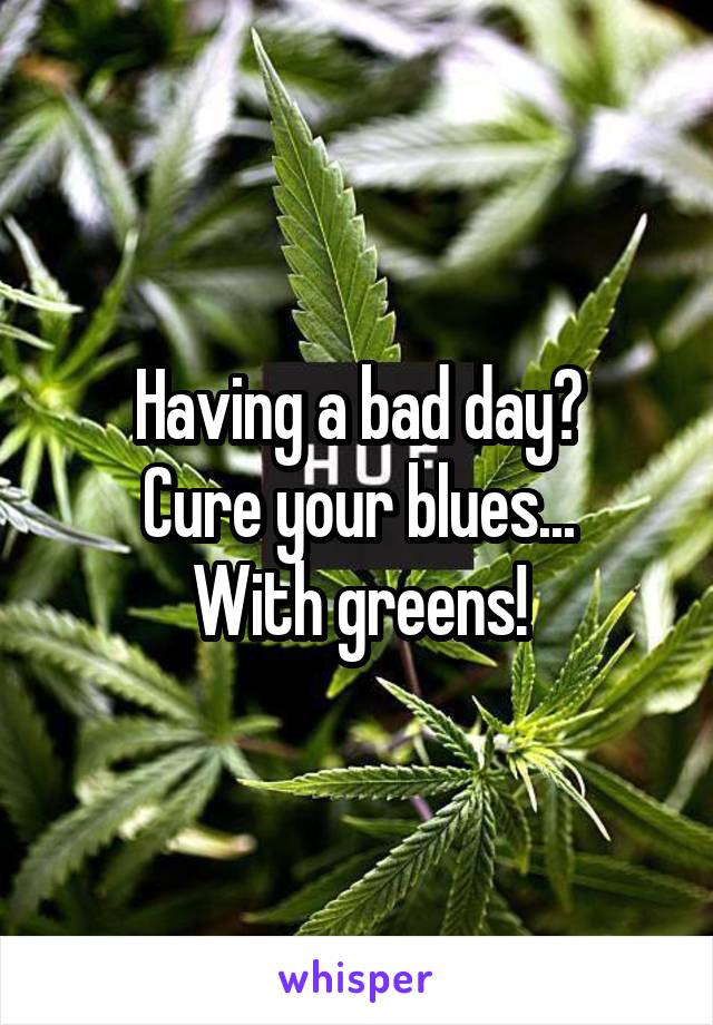 Having a bad day?
Cure your blues...
With greens!