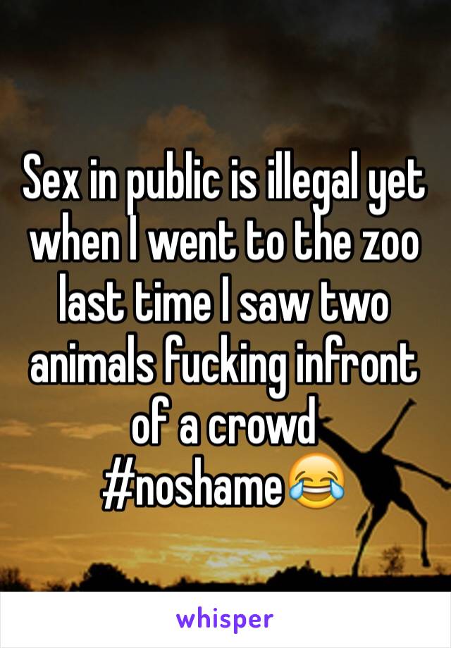 Sex in public is illegal yet when I went to the zoo last time I saw two animals fucking infront of a crowd #noshame😂