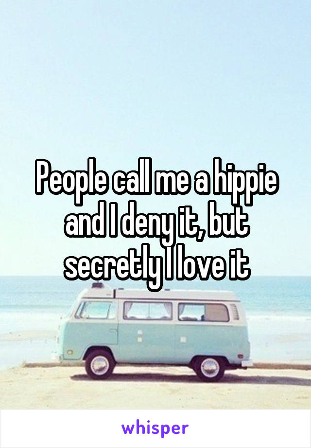 People call me a hippie and I deny it, but secretly I love it